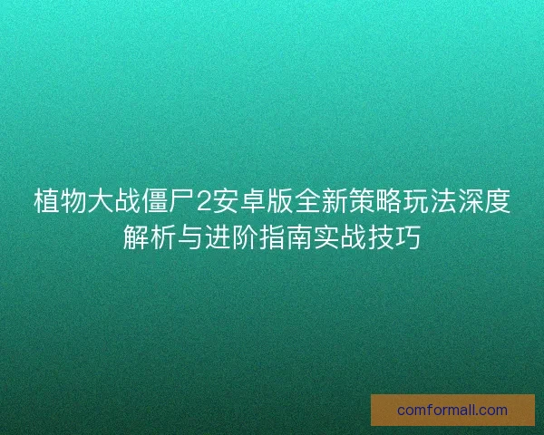 植物大战僵尸2安卓版全新策略玩法深度解析与进阶指南实战技巧