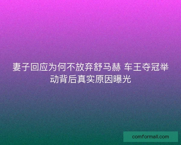 妻子回应为何不放弃舒马赫 车王夺冠举动背后真实原因曝光