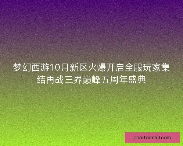 梦幻西游10月新区火爆开启全服玩家集结再战三界巅峰五周年盛典