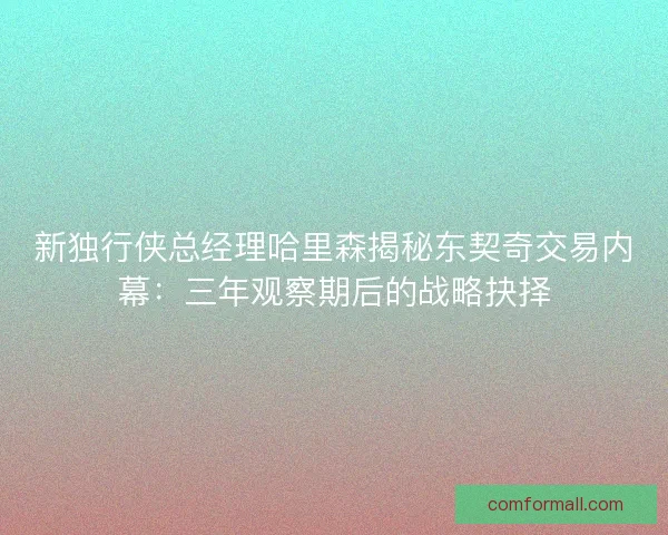 新独行侠总经理哈里森揭秘东契奇交易内幕：三年观察期后的战略抉择