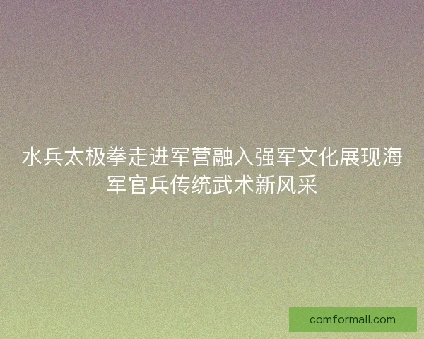 水兵太极拳走进军营融入强军文化展现海军官兵传统武术新风采