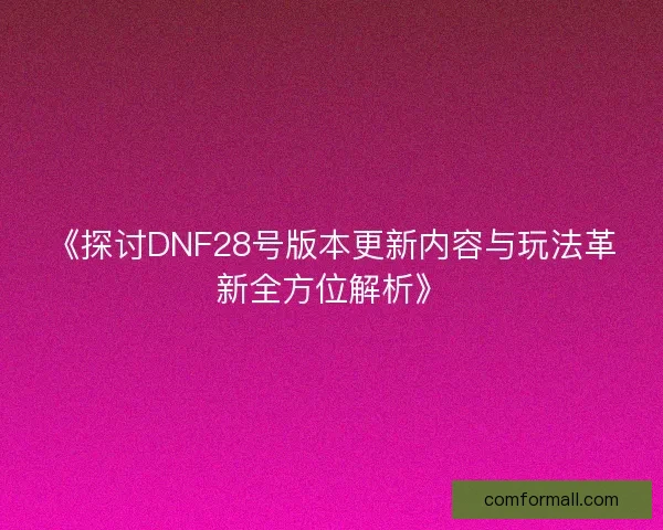 《探讨DNF28号版本更新内容与玩法革新全方位解析》 《探讨DNF28号版本更新内容与玩法革新全方位解析》