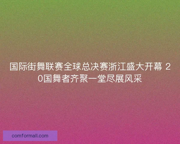 国际街舞联赛全球总决赛浙江盛大开幕 20国舞者齐聚一堂尽展风采
