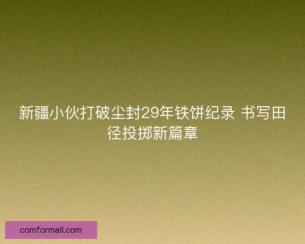 新疆小伙打破尘封29年铁饼纪录 书写田径投掷新篇章