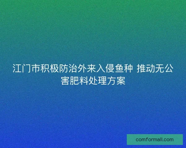 江门市积极防治外来入侵鱼种 推动无公害肥料处理方案