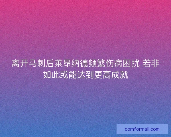 离开马刺后莱昂纳德频繁伤病困扰 若非如此或能达到更高成就