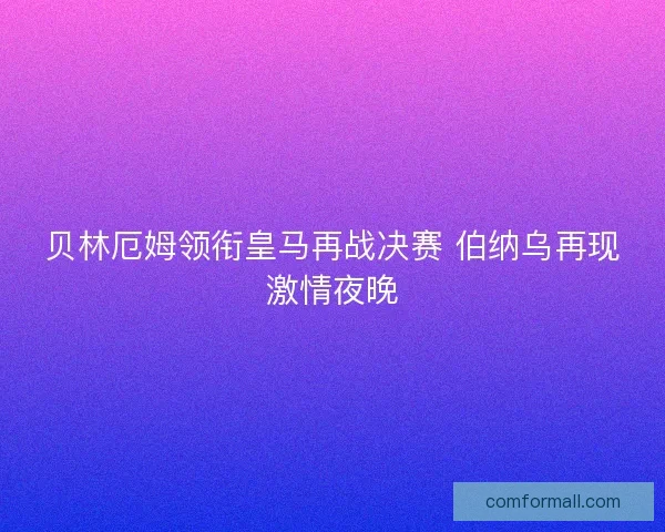 贝林厄姆领衔皇马再战决赛 伯纳乌再现激情夜晚