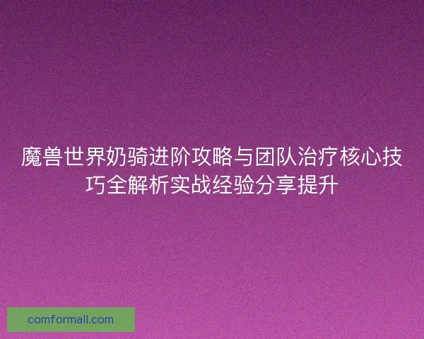 魔兽世界奶骑进阶攻略与团队治疗核心技巧全解析实战经验分享提升