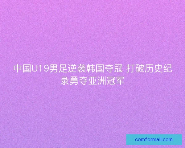 中国U19男足逆袭韩国夺冠 打破历史纪录勇夺亚洲冠军