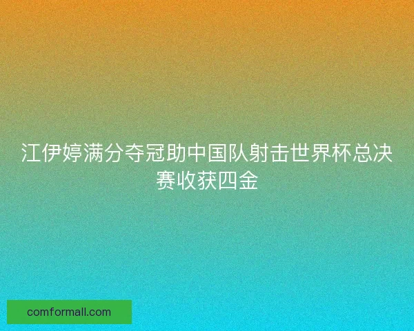 江伊婷满分夺冠助中国队射击世界杯总决赛收获四金