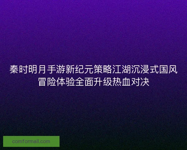 秦时明月手游新纪元策略江湖沉浸式国风冒险体验全面升级热血对决 秦时明月手游新纪元策略江湖沉浸式国风冒险体验全面升级热血对决