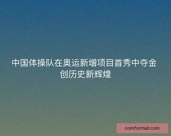 中国体操队在奥运新增项目首秀中夺金 创历史新辉煌