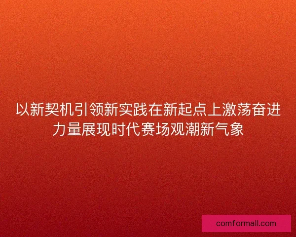 以新契机引领新实践在新起点上激荡奋进力量展现时代赛场观潮新气象