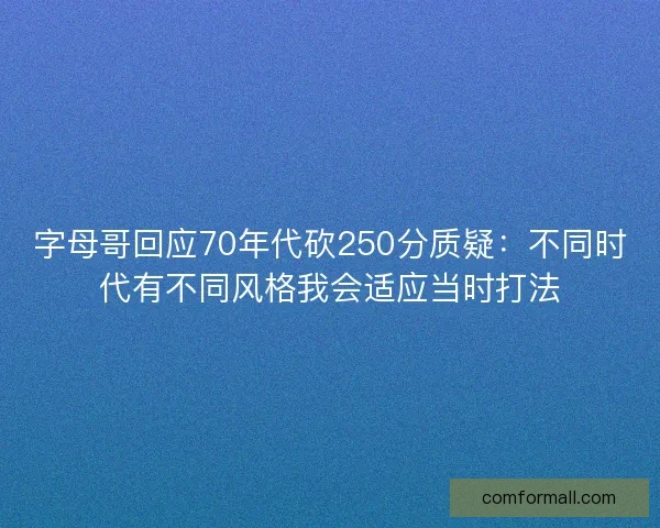 字母哥回应70年代砍250分质疑：不同时代有不同风格我会适应当时打法
