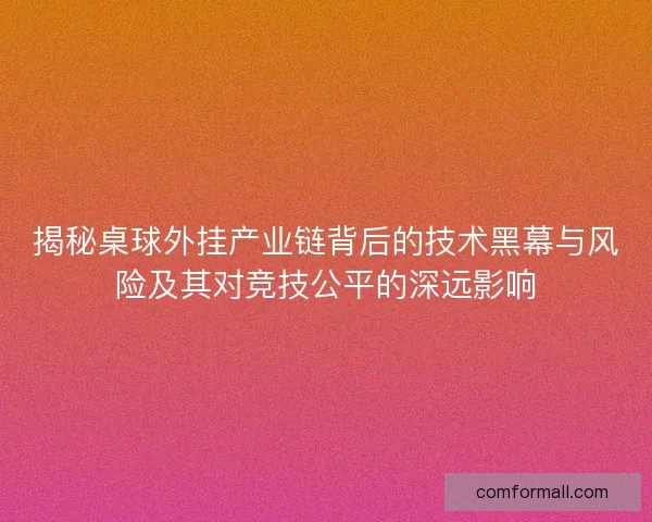 揭秘桌球外挂产业链背后的技术黑幕与风险及其对竞技公平的深远影响