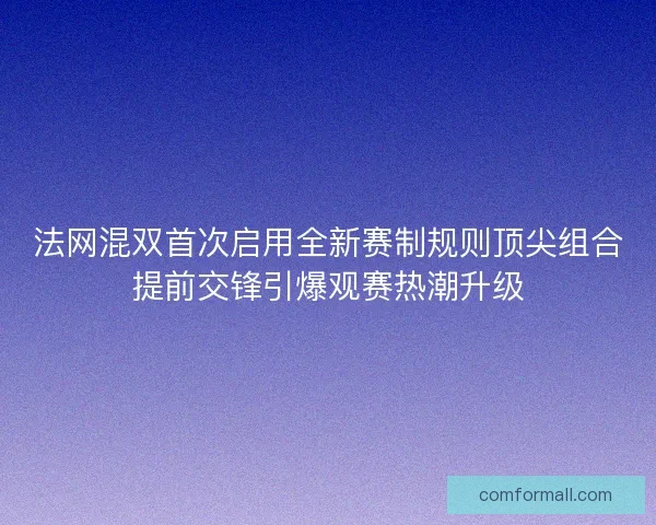 法网混双首次启用全新赛制规则顶尖组合提前交锋引爆观赛热潮升级