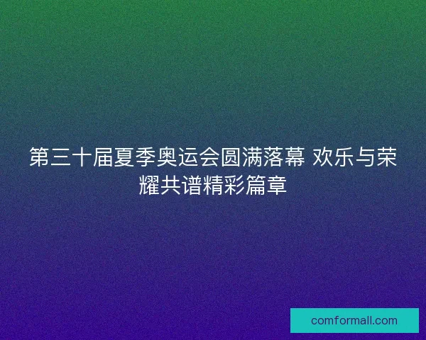 第三十届夏季奥运会圆满落幕 欢乐与荣耀共谱精彩篇章