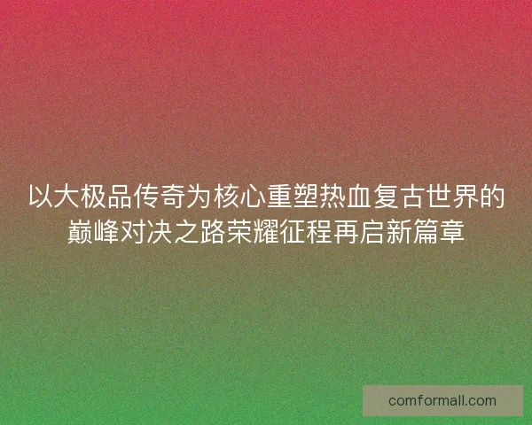 以大极品传奇为核心重塑热血复古世界的巅峰对决之路荣耀征程再启新篇章