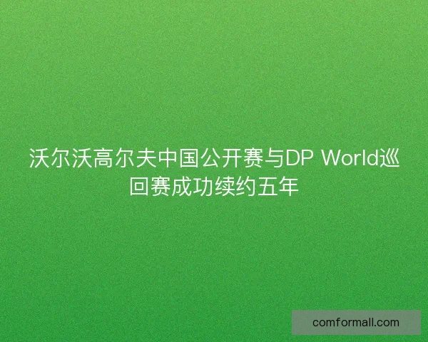 沃尔沃高尔夫中国公开赛与DP World巡回赛成功续约五年