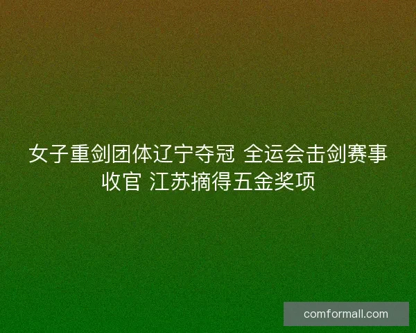 女子重剑团体辽宁夺冠 全运会击剑赛事收官 江苏摘得五金奖项 女子重剑团体辽宁夺冠 全运会击剑赛事收官 江苏摘得五金奖项