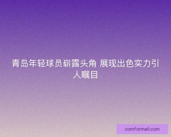 青岛年轻球员崭露头角 展现出色实力引人瞩目