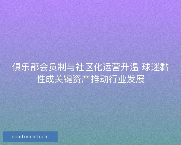 俱乐部会员制与社区化运营升温 球迷黏性成关键资产推动行业发展 俱乐部会员制与社区化运营升温 球迷黏性成关键资产推动行业发展